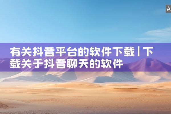 有关抖音平台的软件下载