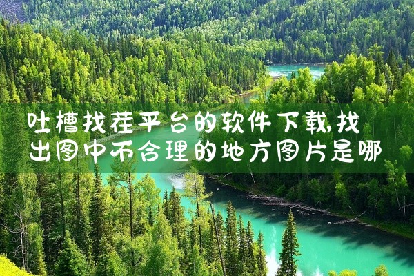 吐槽找茬平台的软件下载
